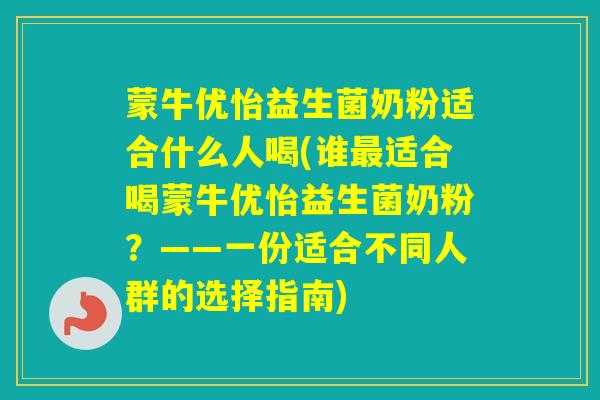 蒙牛优怡益生菌奶粉适合什么人喝(谁适合喝蒙牛优怡益生菌奶粉?——一份适合不同人群的选择指南) 蒙牛优怡益生菌奶粉适合什么人喝(谁适合喝蒙牛优怡益生菌奶粉?——一份适合不同人群的选择指南)