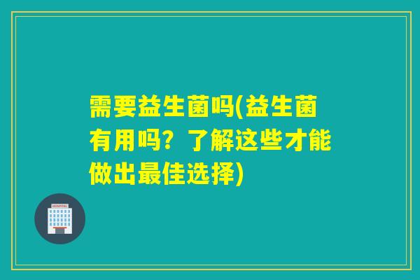 需要益生菌吗(益生菌有用吗？了解这些才能做出佳选择)