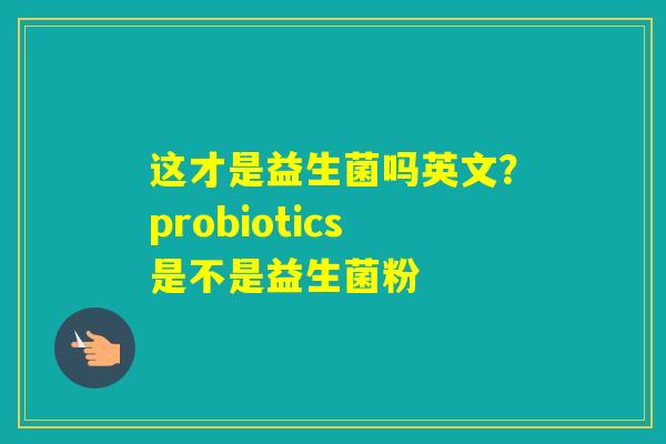 这才是益生菌吗英文？probiotics是不是益生菌粉