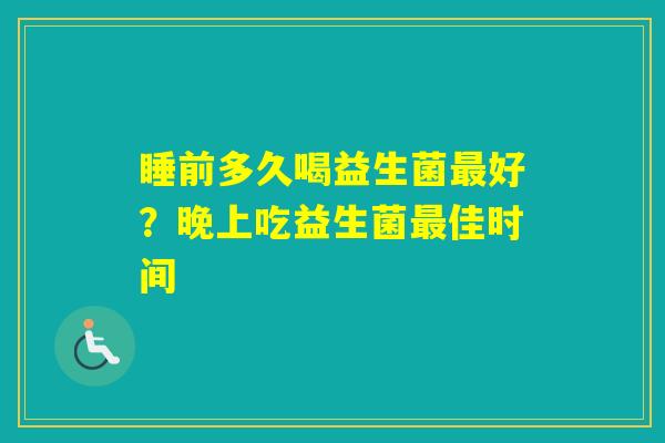 睡前多久喝益生菌好？晚上吃益生菌佳时间
