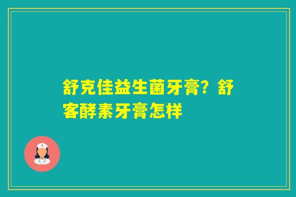 舒克佳益生菌牙膏？舒客酵素牙膏怎样