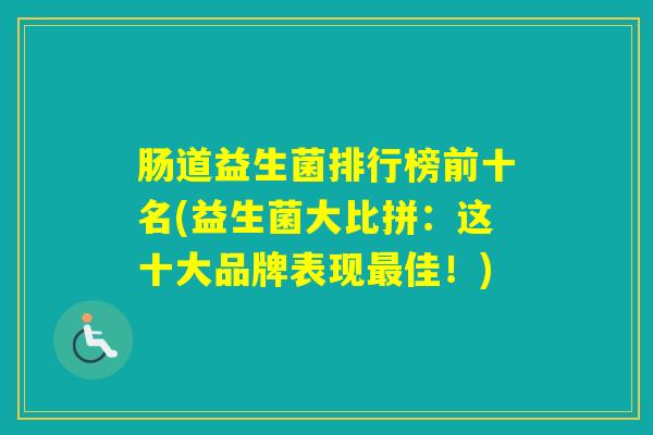 肠道益生菌排行榜前十名(益生菌大比拼:这十大品牌表现佳!) 肠道益生菌排行榜前十名(益生菌大比拼:这十大品牌表现佳!)