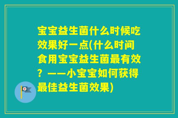 宝宝益生菌什么时候吃效果好一点(什么时间食用宝宝益生菌有效?——小宝宝如何获得佳益生菌效果) 宝宝益生菌什么时候吃效果好一点(什么时间食用宝宝益生菌有效?——小宝宝如何获得佳益生菌效果)