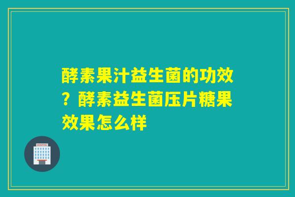 酵素果汁益生菌的功效？酵素益生菌压片糖果效果怎么样