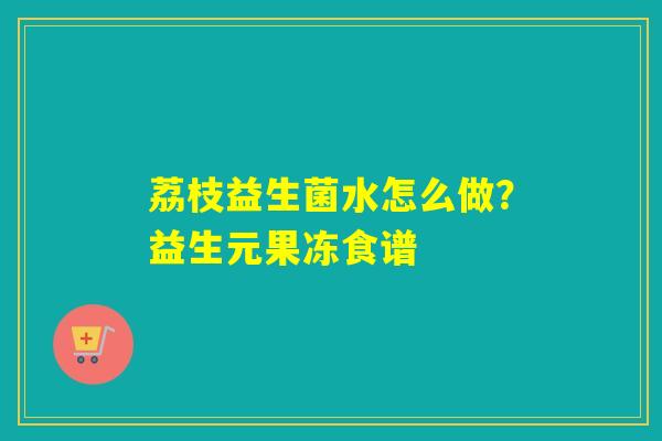 荔枝益生菌水怎么做?益生元果冻食谱 荔枝益生菌水怎么做?益生元果冻食谱