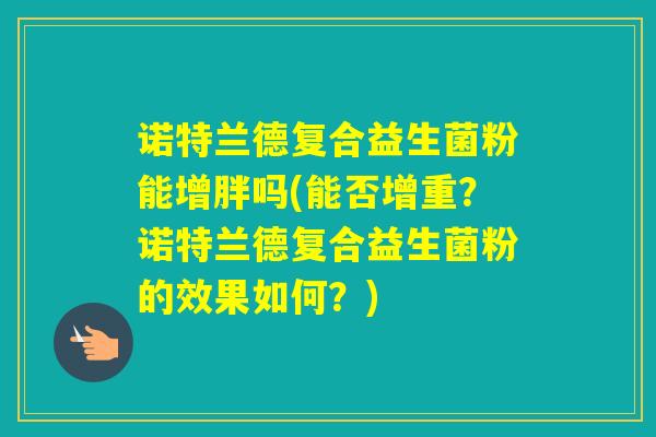 诺特兰德复合益生菌粉能增胖吗(能否增重？诺特兰德复合益生菌粉的效果如何？)