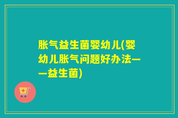 益生菌婴幼儿(婴幼儿问题好办法——益生菌) 益生菌婴幼儿(婴幼儿问题好办法——益生菌)