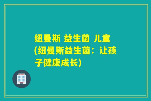 纽曼斯 益生菌 儿童(纽曼斯益生菌：让孩子健康成长)