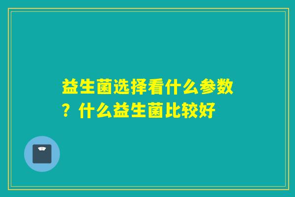 益生菌选择看什么参数？什么益生菌比较好