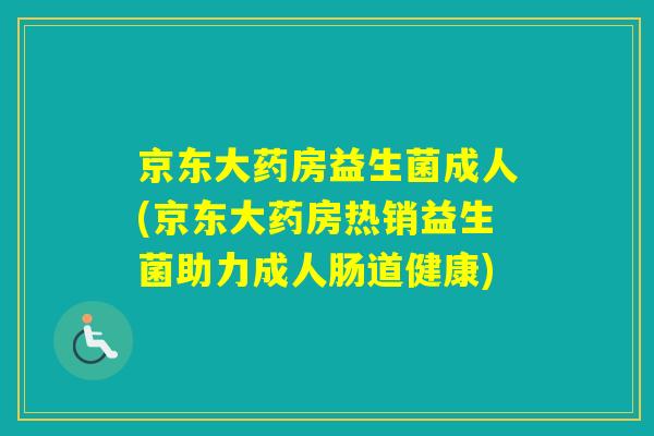 京东大药房益生菌成人(京东大药房热销益生菌助力成人肠道健康) 京东大药房益生菌成人(京东大药房热销益生菌助力成人肠道健康)