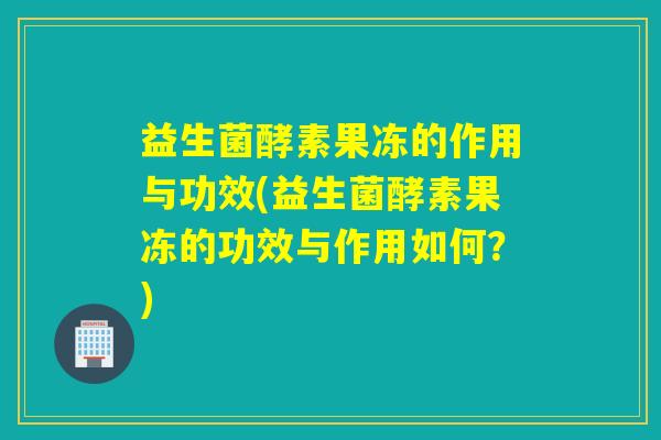 益生菌酵素果冻的作用与功效(益生菌酵素果冻的功效与作用如何?) 益生菌酵素果冻的作用与功效(益生菌酵素果冻的功效与作用如何?)