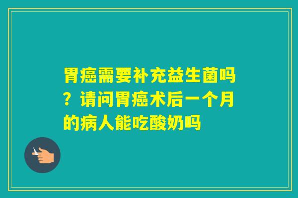 胃需要补充益生菌吗？请问胃术后一个月的人能吃酸奶吗