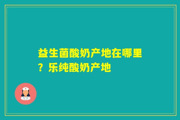 益生菌酸奶产地在哪里？乐纯酸奶产地