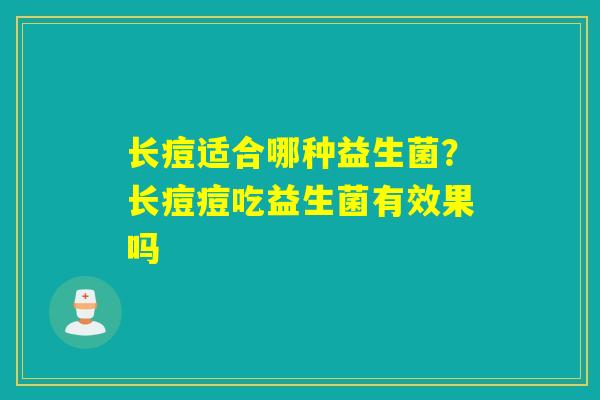 长痘适合哪种益生菌？长痘痘吃益生菌有效果吗