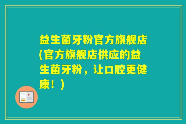 益生菌牙粉官方旗舰店(官方旗舰店供应的益生菌牙粉，让口腔更健康！)