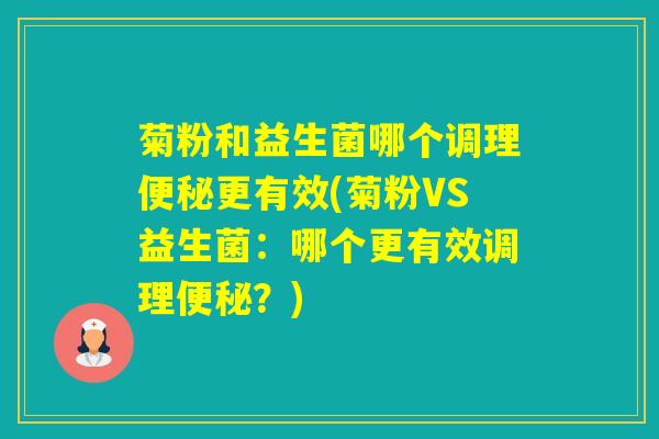 菊粉和益生菌哪个调理更有效(菊粉VS益生菌：哪个更有效调理？)
