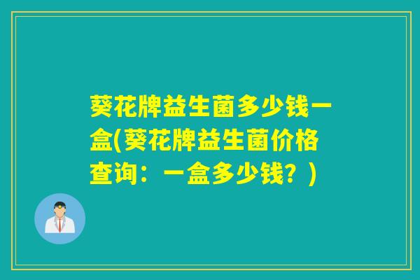 葵花牌益生菌多少钱一盒(葵花牌益生菌价格查询：一盒多少钱？)