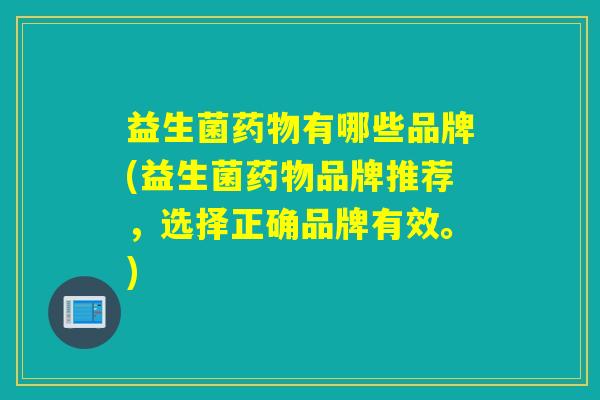 益生菌有哪些品牌(益生菌品牌推荐，选择正确品牌有效。)
