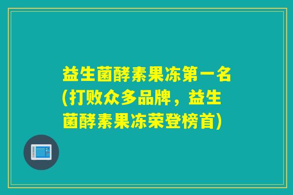 益生菌酵素果冻第一名(打败众多品牌,益生菌酵素果冻荣登榜首) 益生菌酵素果冻第一名(打败众多品牌,益生菌酵素果冻荣登榜首)