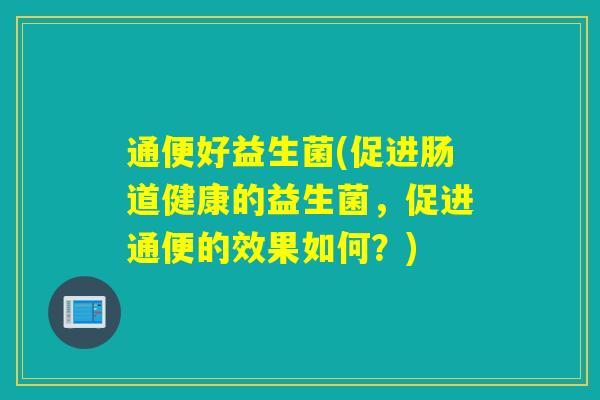 通便好益生菌(促进肠道健康的益生菌，促进通便的效果如何？)
