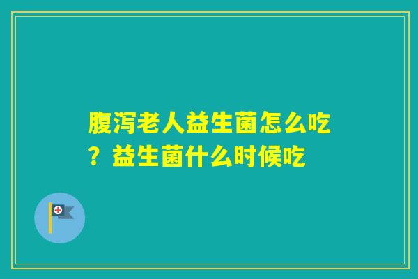 老人益生菌怎么吃？益生菌什么时候吃