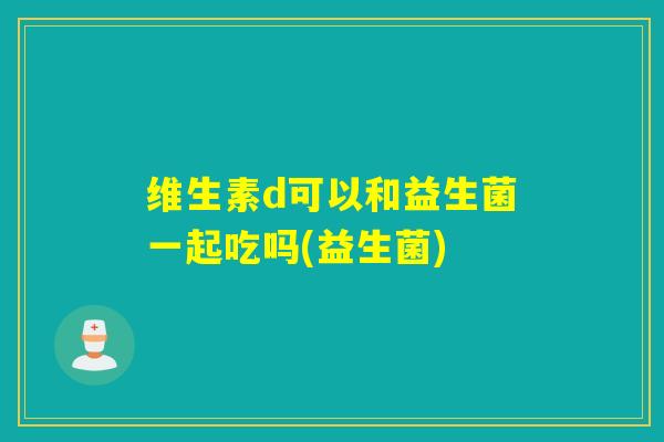 维生素d可以和益生菌一起吃吗(益生菌)