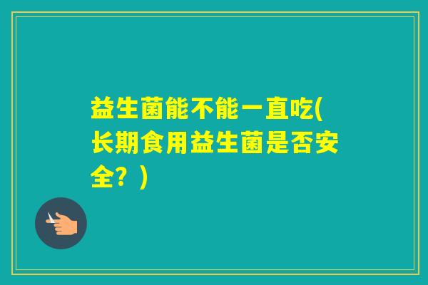 益生菌能不能一直吃(长期食用益生菌是否安全？)