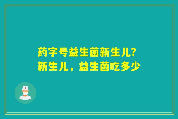 药字号益生菌新生儿？新生儿，益生菌吃多少