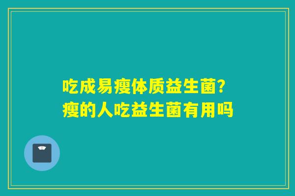 吃成易瘦体质益生菌？瘦的人吃益生菌有用吗