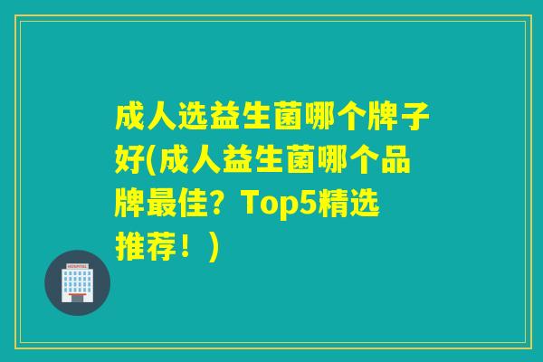 成人选益生菌哪个牌子好(成人益生菌哪个品牌佳？Top5精选推荐！)