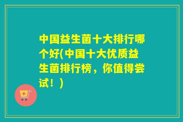 中国益生菌十大排行哪个好(中国十大优质益生菌排行榜，你值得尝试！)