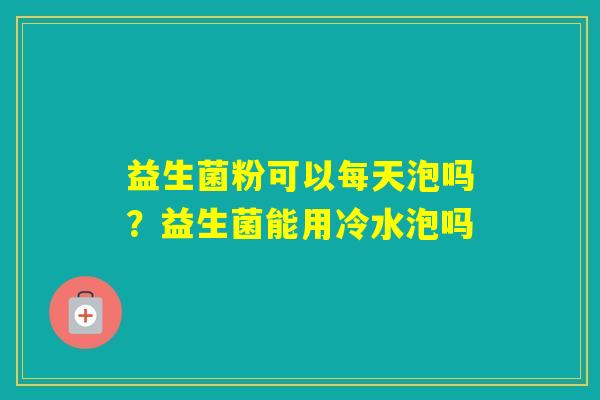 益生菌粉可以每天泡吗？益生菌能用冷水泡吗