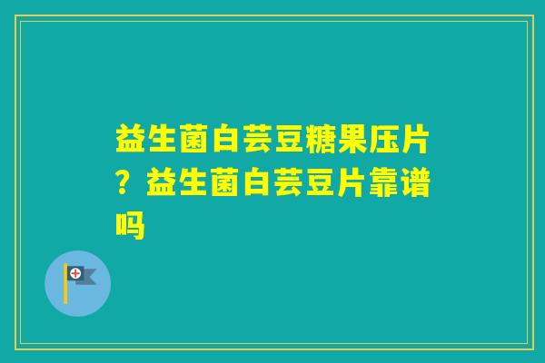 益生菌白芸豆糖果压片？益生菌白芸豆片靠谱吗