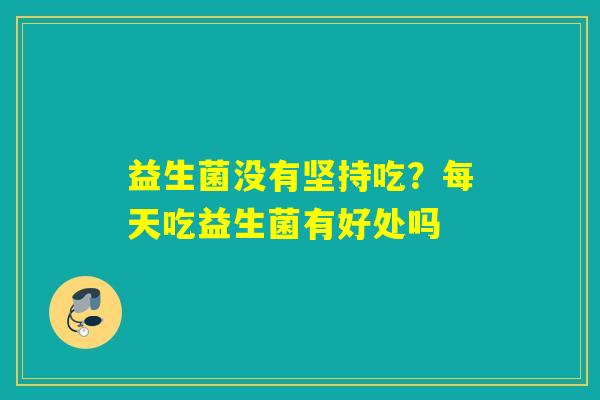 益生菌没有坚持吃？每天吃益生菌有好处吗
