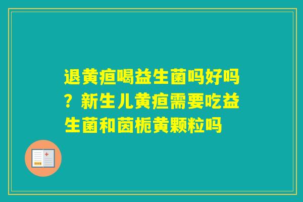 退黄疸喝益生菌吗好吗？新生儿黄疸需要吃益生菌和茵栀黄颗粒吗