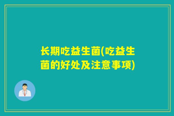 长期吃益生菌(吃益生菌的好处及注意事项)