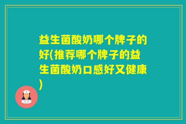 益生菌酸奶哪个牌子的好(推荐哪个牌子的益生菌酸奶口感好又健康)