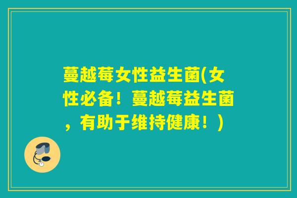 蔓越莓女性益生菌(女性必备！蔓越莓益生菌，有助于维持健康！)
