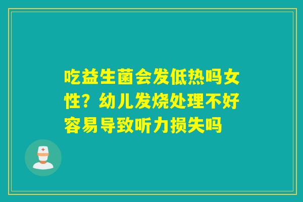 吃益生菌会发低热吗女性？幼儿发烧处理不好容易导致听力损失吗