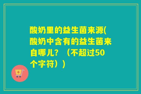 酸奶里的益生菌来源(酸奶中含有的益生菌来自哪儿？（不超过50个字符）)
