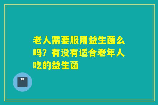 老人需要服用益生菌么吗？有没有适合老年人吃的益生菌