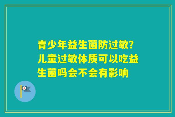青少年益生菌防？儿童体质可以吃益生菌吗会不会有影响