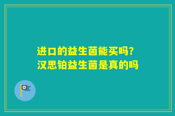 进口的益生菌能买吗？汉思铂益生菌是真的吗