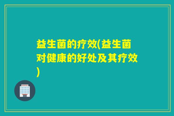 益生菌的疗效(益生菌对健康的好处及其疗效)