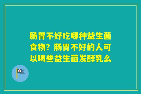 肠胃不好吃哪种益生菌食物？肠胃不好的人可以喝些益生菌发酵乳么