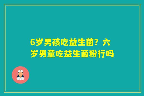 6岁男孩吃益生菌？六岁男童吃益生菌粉行吗
