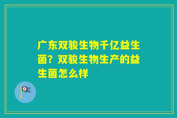 广东双骏生物千亿益生菌？双骏生物生产的益生菌怎么样