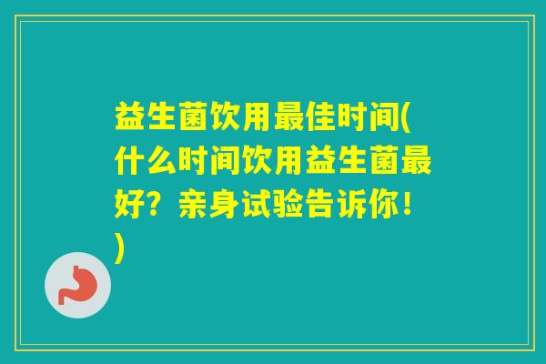 益生菌饮用佳时间(什么时间饮用益生菌好？亲身试验告诉你！)