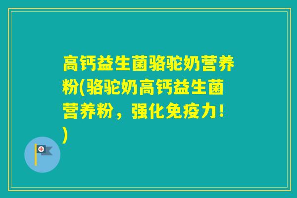 高钙益生菌骆驼奶营养粉(骆驼奶高钙益生菌营养粉，强化力！)