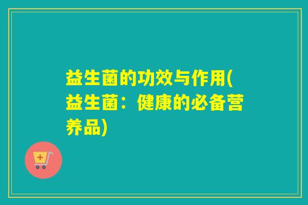 益生菌的功效与作用(益生菌：健康的必备营养品)